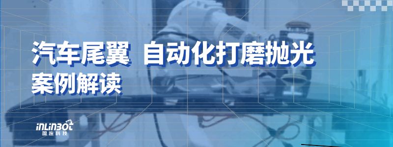 珞石×盈连 | 汽车尾翼机器人力控打磨抛光案例解析